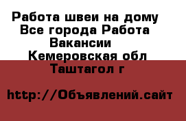 Работа швеи на дому - Все города Работа » Вакансии   . Кемеровская обл.,Таштагол г.